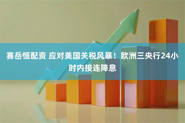 赛岳恒配资 应对美国关税风暴！欧洲三央行24小时内接连降息