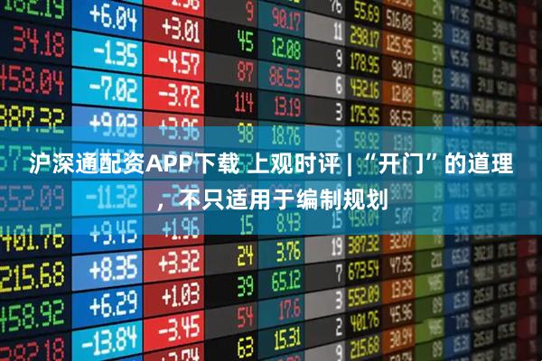 沪深通配资APP下载 上观时评 | “开门”的道理，不只适用于编制规划