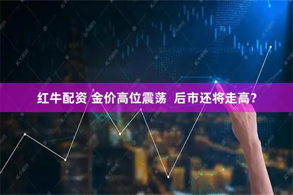 红牛配资 金价高位震荡  后市还将走高？