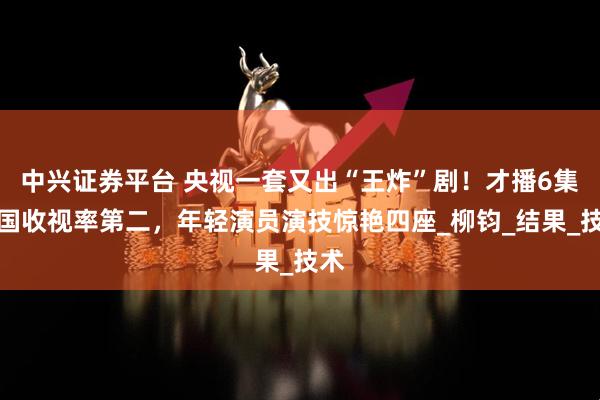 中兴证券平台 央视一套又出“王炸”剧！才播6集全国收视率第二，年轻演员演技惊艳四座_柳钧_结果_技术