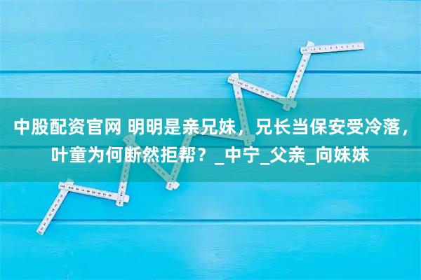 中股配资官网 明明是亲兄妹，兄长当保安受冷落，叶童为何断然拒帮？_中宁_父亲_向妹妹