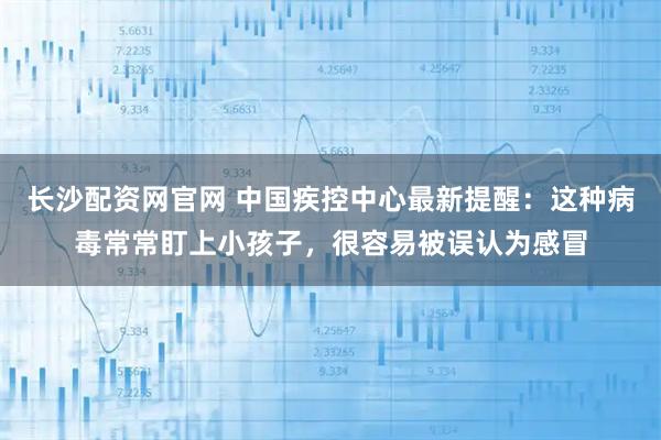 长沙配资网官网 中国疾控中心最新提醒：这种病毒常常盯上小孩子，很容易被误认为感冒