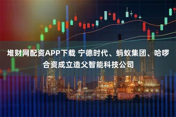 堆财网配资APP下载 宁德时代、蚂蚁集团、哈啰合资成立造父智能科技公司