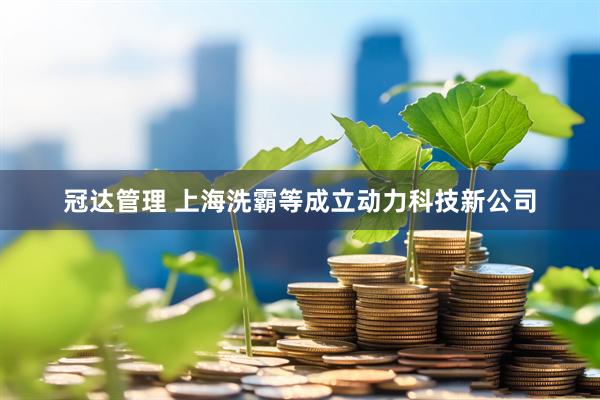 冠达管理 上海洗霸等成立动力科技新公司