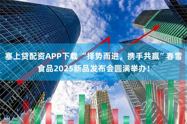 塞上贷配资APP下载 “择势而进，携手共赢”春雪食品2025新品发布会圆满举办！
