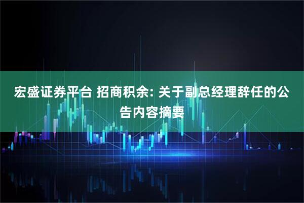 宏盛证券平台 招商积余: 关于副总经理辞任的公告内容摘要