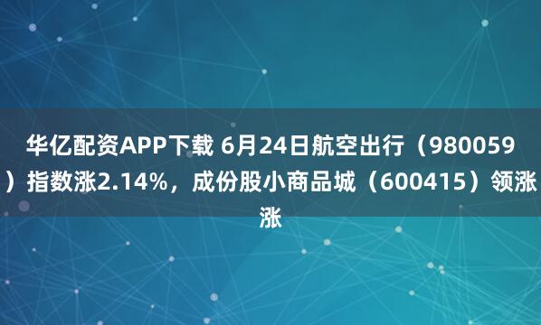 华亿配资APP下载 6月24日航空出行（980059）指数涨2.14%，成份股小商品城（600415）领涨