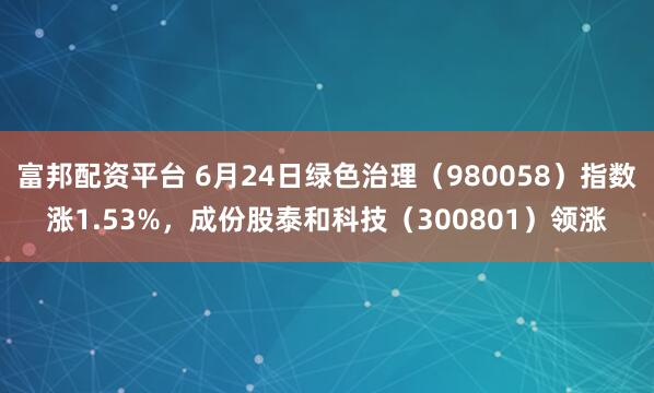 富邦配资平台 6月24日绿色治理（980058）指数涨1.53%，成份股泰和科技（300801）领涨
