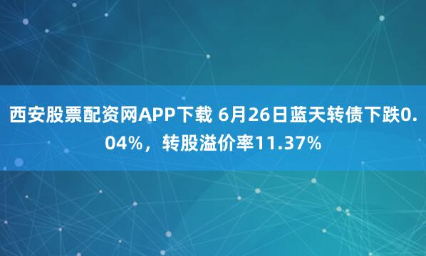 西安股票配资网APP下载 6月26日蓝天转债下跌0.04%，转股溢价率11.37%