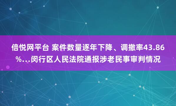 倍悦网平台 案件数量逐年下降、调撤率43.86%…闵行区人民法院通报涉老民事审判情况