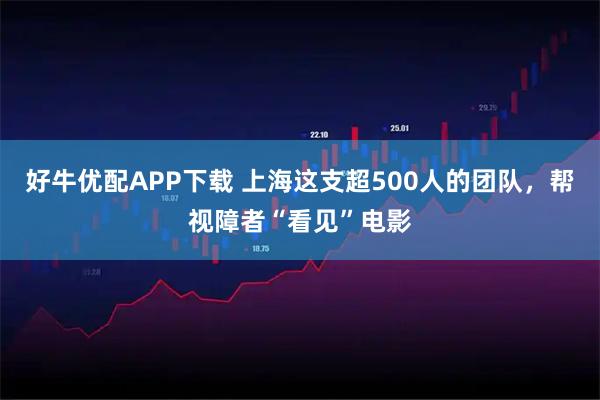 好牛优配APP下载 上海这支超500人的团队，帮视障者“看见”电影