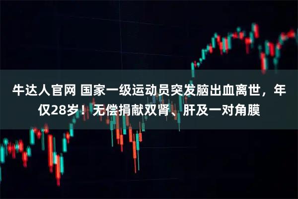 牛达人官网 国家一级运动员突发脑出血离世，年仅28岁！无偿捐献双肾、肝及一对角膜