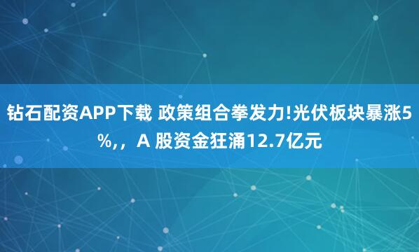 钻石配资APP下载 政策组合拳发力!光伏板块暴涨5%,，A 股资金狂涌12.7亿元