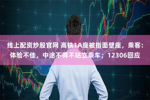 线上配资炒股官网 高铁1A座被指面壁座，乘客：体验不佳，中途不得不站立乘车；12306回应