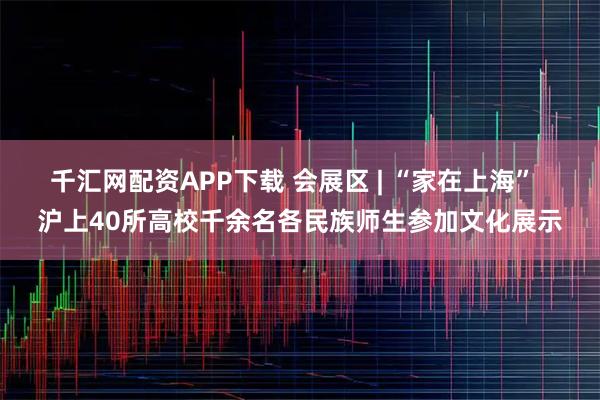 千汇网配资APP下载 会展区 | “家在上海”  沪上40所高校千余名各民族师生参加文化展示