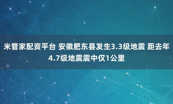 米管家配资平台 安徽肥东县发生3.3级地震 距去年4.7级地震震中仅1公里