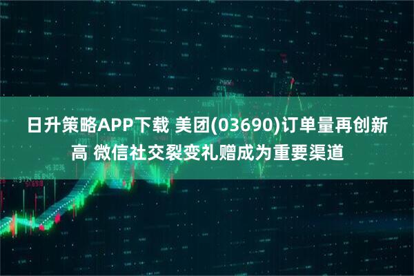 日升策略APP下载 美团(03690)订单量再创新高 微信社交裂变礼赠成为重要渠道