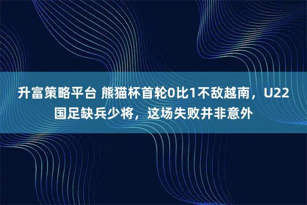 升富策略平台 熊猫杯首轮0比1不敌越南，U22国足缺兵少将，这场失败并非意外