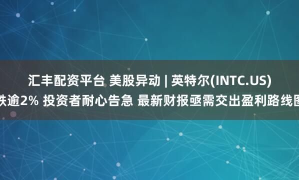 汇丰配资平台 美股异动 | 英特尔(INTC.US)跌逾2% 投资者耐心告急 最新财报亟需交出盈利路线图