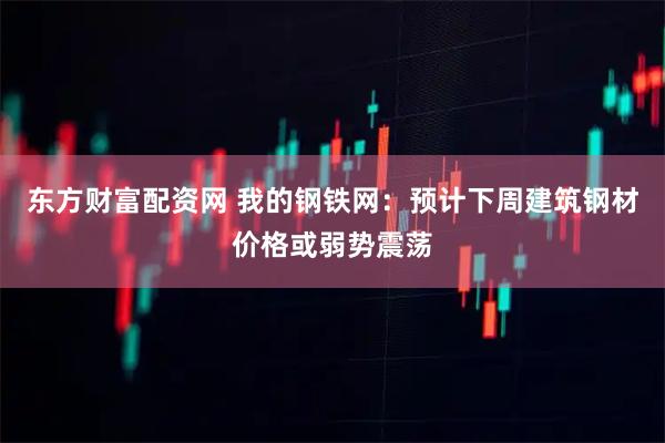东方财富配资网 我的钢铁网：预计下周建筑钢材价格或弱势震荡