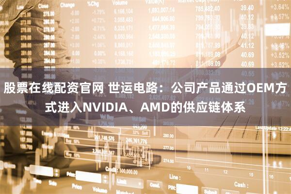 股票在线配资官网 世运电路：公司产品通过OEM方式进入NVIDIA、AMD的供应链体系