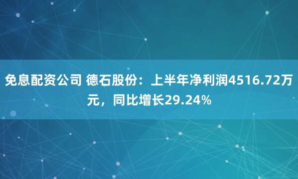免息配资公司 德石股份：上半年净利润4516.72万元，同比增长29.24%