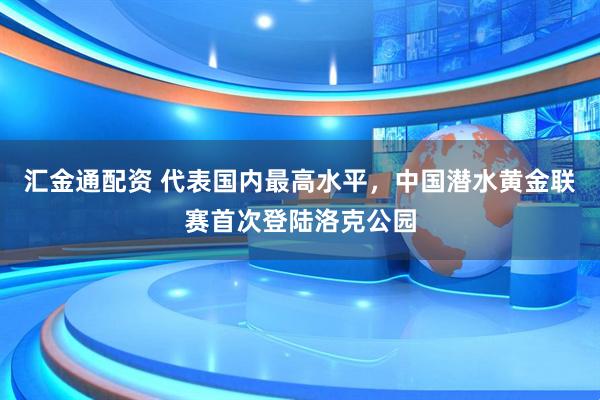 汇金通配资 代表国内最高水平，中国潜水黄金联赛首次登陆洛克公园