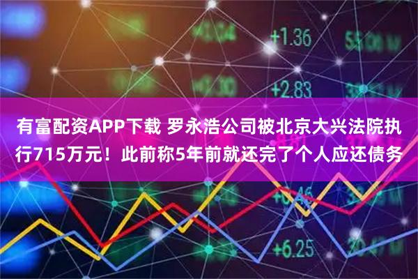 有富配资APP下载 罗永浩公司被北京大兴法院执行715万元！此前称5年前就还完了个人应还债务