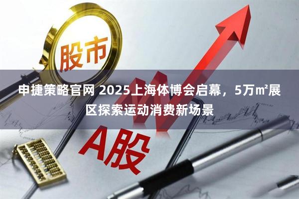 申捷策略官网 2025上海体博会启幕，5万㎡展区探索运动消费新场景