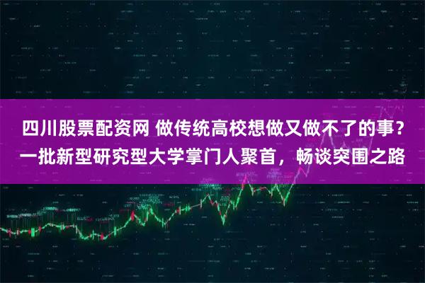 四川股票配资网 做传统高校想做又做不了的事？一批新型研究型大学掌门人聚首，畅谈突围之路