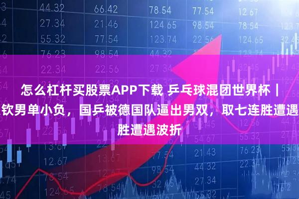 怎么杠杆买股票APP下载 乒乓球混团世界杯｜王楚钦男单小负，国乒被德国队逼出男双，取七连胜遭遇波折