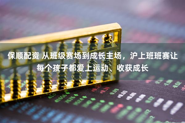 保顺配资 从班级赛场到成长主场，沪上班班赛让每个孩子都爱上运动、收获成长