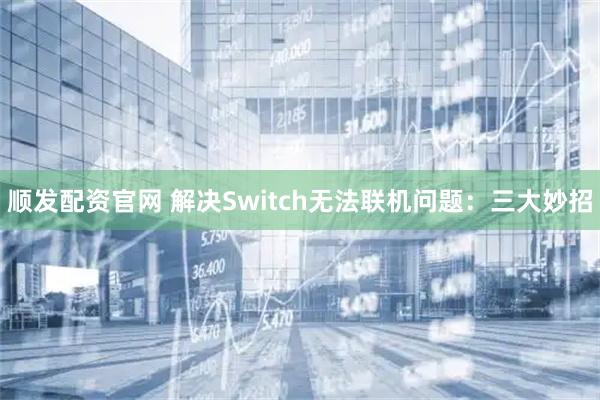 顺发配资官网 解决Switch无法联机问题：三大妙招