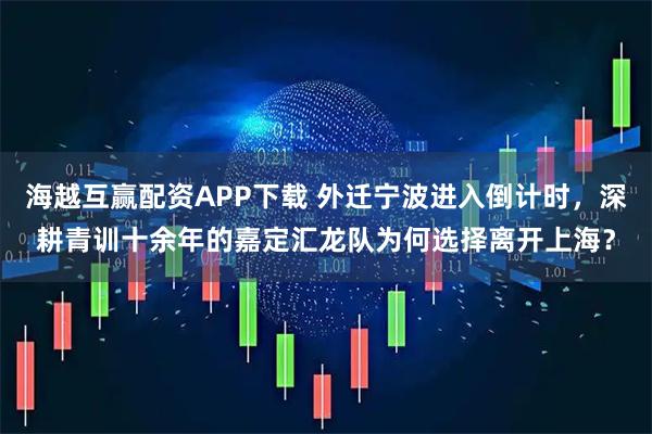 海越互赢配资APP下载 外迁宁波进入倒计时，深耕青训十余年的嘉定汇龙队为何选择离开上海？