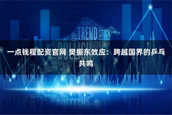 一点钱程配资官网 樊振东效应：跨越国界的乒乓共鸣