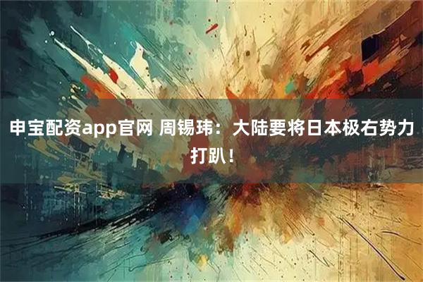 申宝配资app官网 周锡玮：大陆要将日本极右势力打趴！