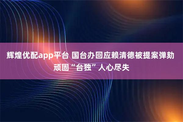 辉煌优配app平台 国台办回应赖清德被提案弹劾 顽固“台独”人心尽失
