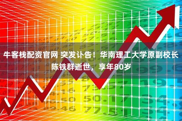 牛客栈配资官网 突发讣告！华南理工大学原副校长陈铁群逝世，享年80岁