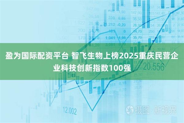 盈为国际配资平台 智飞生物上榜2025重庆民营企业科技创新指数100强