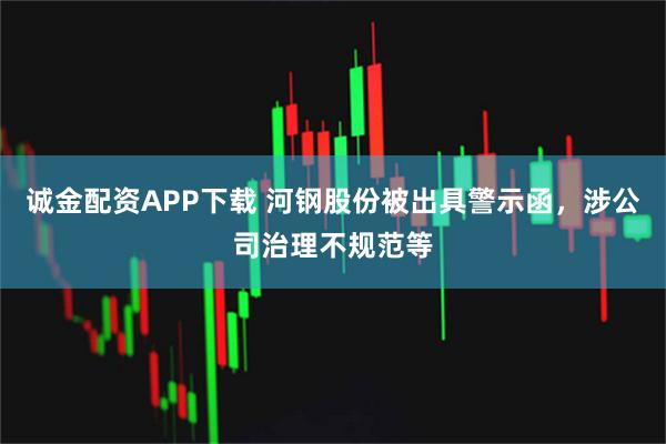 诚金配资APP下载 河钢股份被出具警示函，涉公司治理不规范等