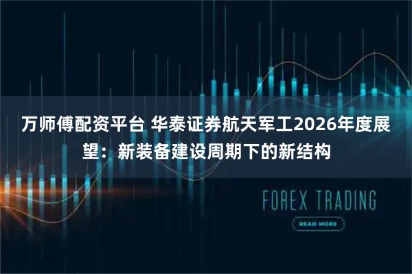 万师傅配资平台 华泰证券航天军工2026年度展望：新装备建设周期下的新结构