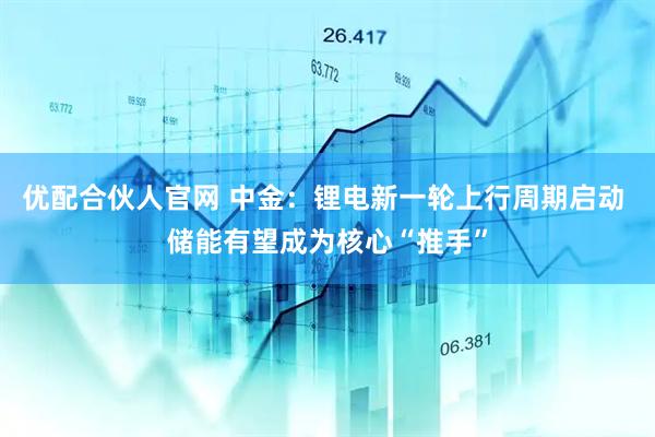 优配合伙人官网 中金：锂电新一轮上行周期启动 储能有望成为核心“推手”