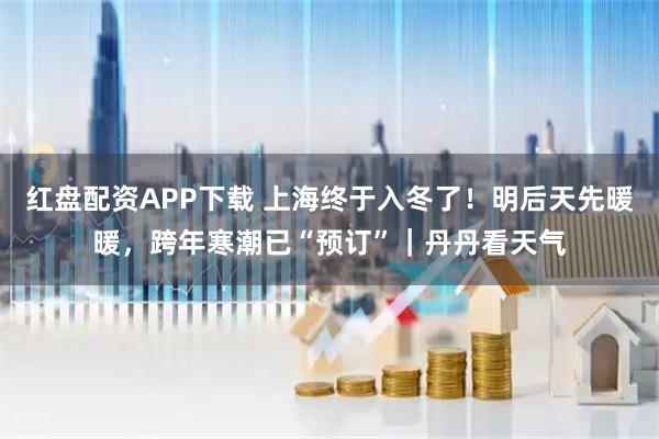 红盘配资APP下载 上海终于入冬了！明后天先暖暖，跨年寒潮已“预订”｜丹丹看天气
