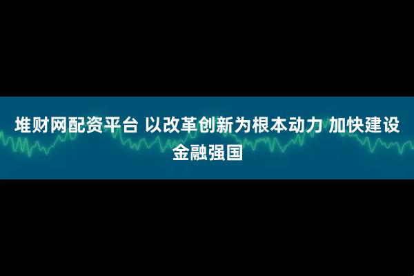 堆财网配资平台 以改革创新为根本动力 加快建设金融强国
