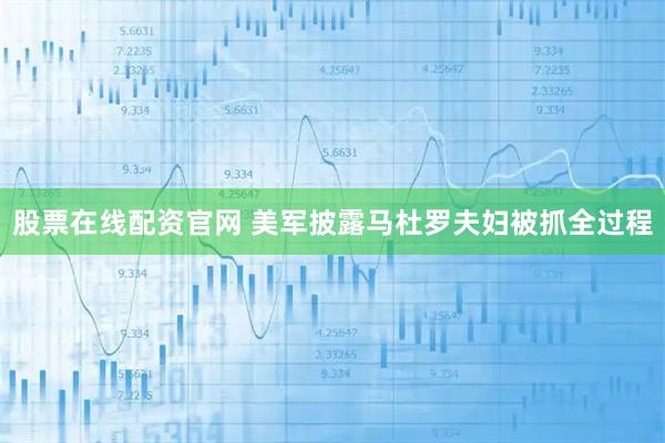 股票在线配资官网 美军披露马杜罗夫妇被抓全过程
