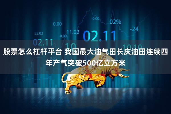 股票怎么杠杆平台 我国最大油气田长庆油田连续四年产气突破500亿立方米