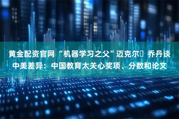 黄金配资官网 “机器学习之父”迈克尔・乔丹谈中美差异：中国教育太关心奖项、分数和论文