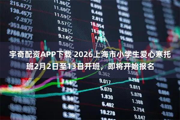 宇奇配资APP下载 2026上海市小学生爱心寒托班2月2日至13日开班，即将开始报名