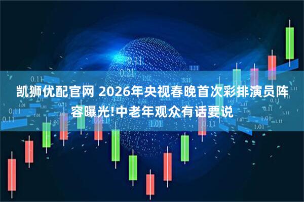 凯狮优配官网 2026年央视春晚首次彩排演员阵容曝光!中老年观众有话要说