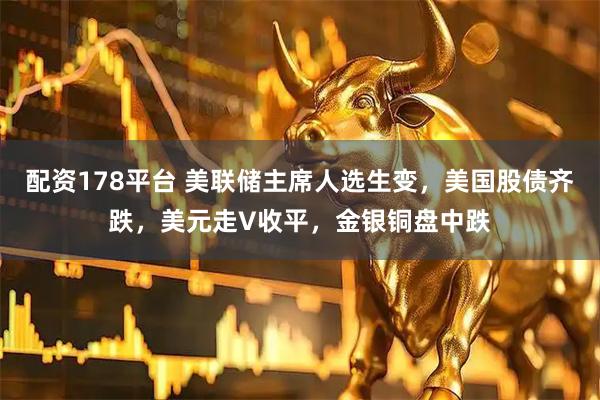 配资178平台 美联储主席人选生变，美国股债齐跌，美元走V收平，金银铜盘中跌